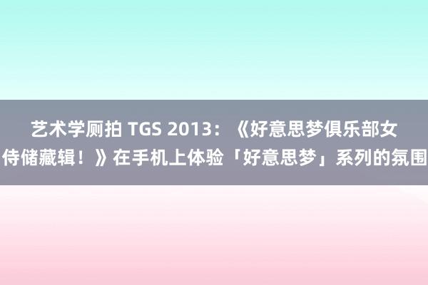 艺术学厕拍 TGS 2013：《好意思梦俱乐部女侍储藏辑！》在手机上体验「好意思梦」系列的氛围