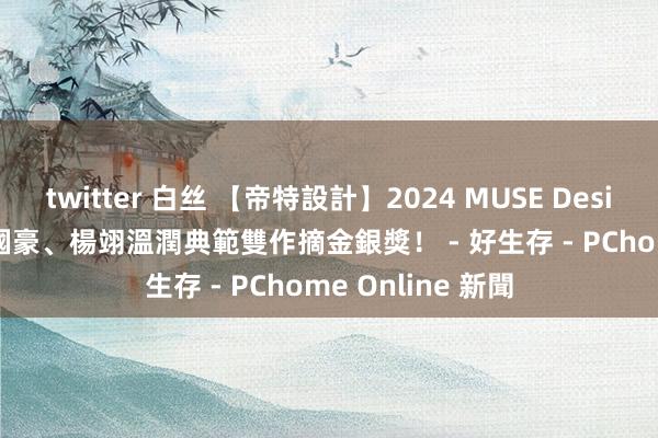 twitter 白丝 【帝特設計】2024 MUSE Design Awards 趙國豪、楊翊溫潤典範雙作摘金銀獎！ - 好生存 - PChome Online 新聞