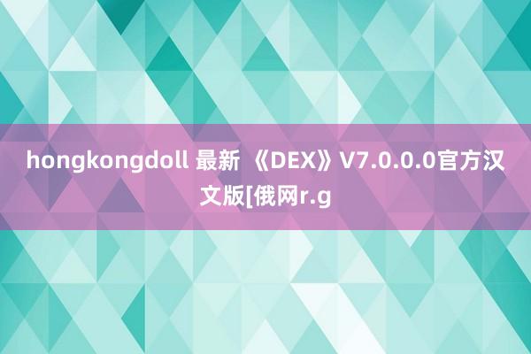 hongkongdoll 最新 《DEX》V7.0.0.0官方汉文版[俄网r.g