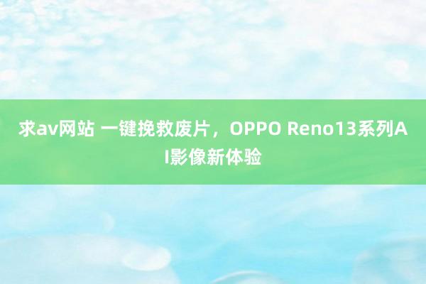 求av网站 一键挽救废片，OPPO Reno13系列AI影像新体验