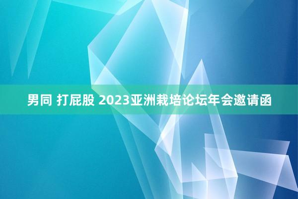 男同 打屁股 2023亚洲栽培论坛年会邀请函