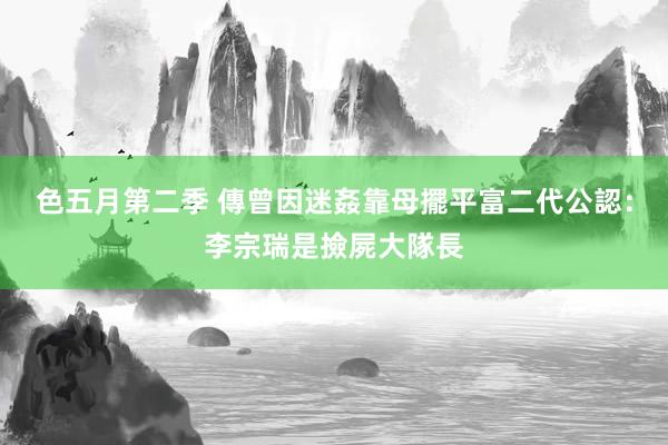 色五月第二季 傳曾因迷姦靠母擺平　富二代公認：李宗瑞是撿屍大隊長