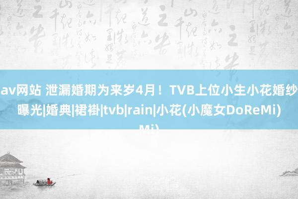 求av网站 泄漏婚期为来岁4月！TVB上位小生小花婚纱照曝光|婚典|裙褂|tvb|rain|小花(小魔女DoReMi)