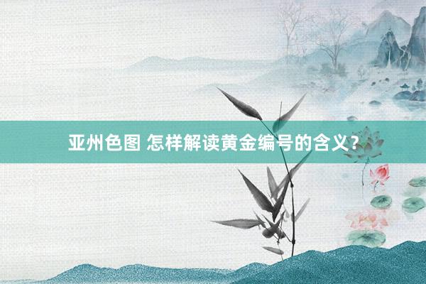 亚州色图 怎样解读黄金编号的含义？