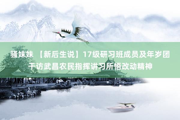 骚妹妹 【新后生说】17级研习班成员及年岁团干访武昌农民指挥讲习所悟改动精神