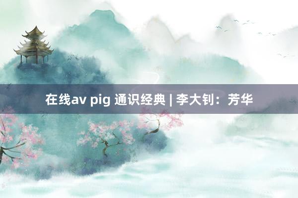 在线av pig 通识经典 | 李大钊：芳华